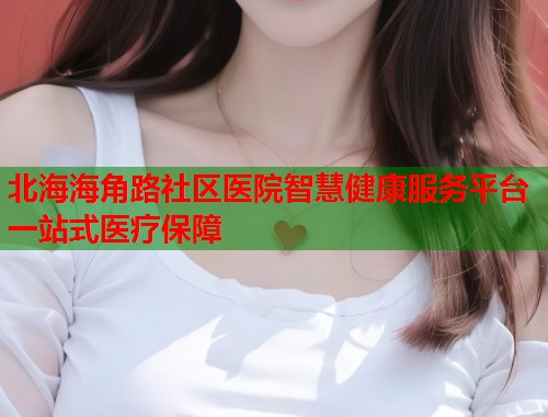 北海海角路社区医院智慧健康服务平台一站式医疗保障