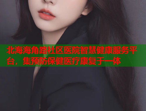 北海海角路社区医院智慧健康服务平台，集预防保健医疗康复于一体