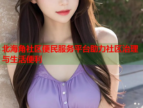 北海角社区便民服务平台助力社区治理与生活便利