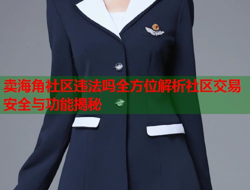 卖海角社区违法吗全方位解析社区交易安全与功能揭秘