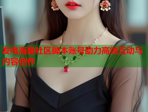 发电海角社区脚本账号助力高效互动与内容创作