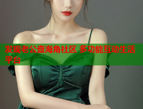 发现老公查海角社区 多功能互动生活平台