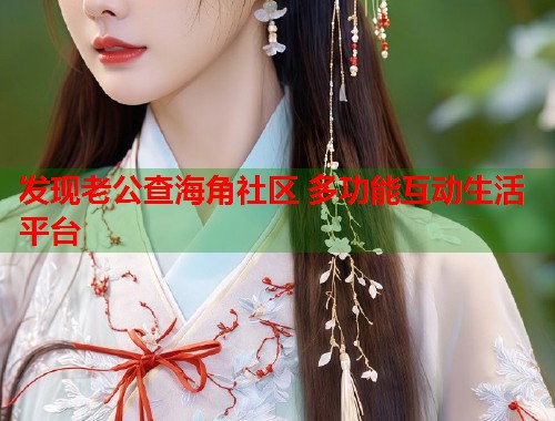 发现老公查海角社区 多功能互动生活平台