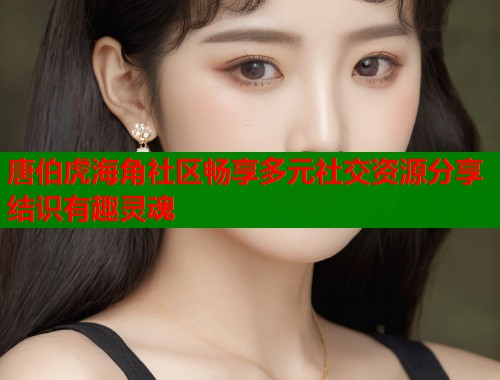唐伯虎海角社区畅享多元社交资源分享结识有趣灵魂