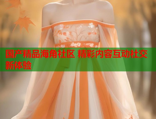 国产精品海角社区 精彩内容互动社交新体验
