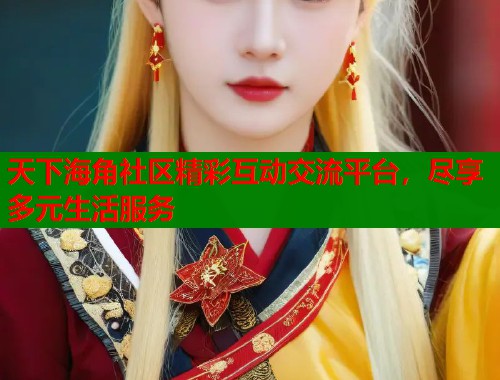 天下海角社区精彩互动交流平台，尽享多元生活服务