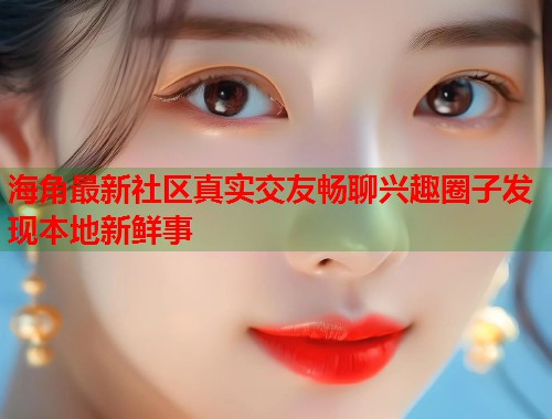 海角最新社区真实交友畅聊兴趣圈子发现本地新鲜事