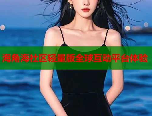 海角海社区轻量版全球互动平台体验