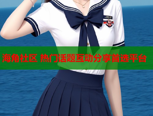 海角社区 热门话题互动分享首选平台
