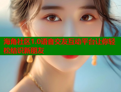 海角社区1.0语音交友互动平台让你轻松结识新朋友