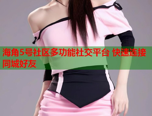 海角5号社区多功能社交平台 快速连接同城好友