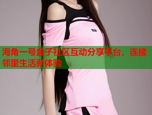 海角一号盒子社区互动分享平台，连接邻里生活新体验