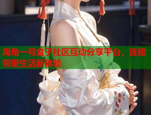 海角一号盒子社区互动分享平台，连接邻里生活新体验