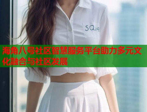 海角八号社区智慧服务平台助力多元文化融合与社区发展