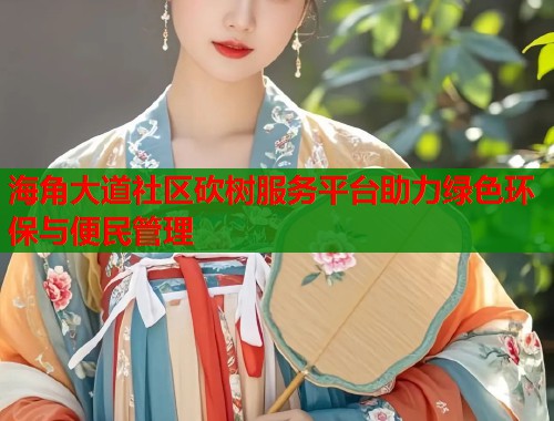 海角大道社区砍树服务平台助力绿色环保与便民管理