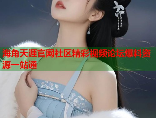 海角天涯官网社区精彩视频论坛爆料资源一站通