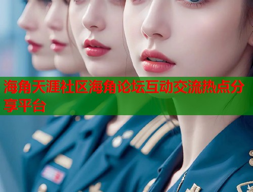 海角天涯社区海角论坛互动交流热点分享平台
