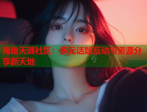 海角天涯社区：多元话题互动与资源分享新天地