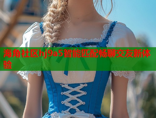 海角社区hj9a5智能匹配畅聊交友新体验