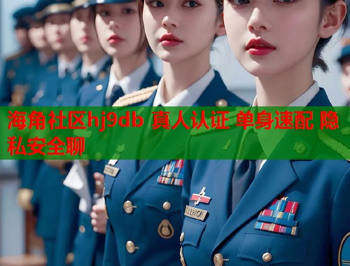 海角社区hj9db 真人认证 单身速配 隐私安全聊
