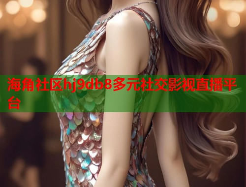 海角社区hj9db8多元社交影视直播平台
