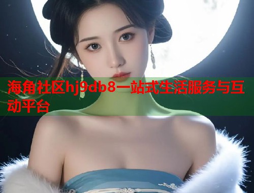 海角社区hj9db8一站式生活服务与互动平台