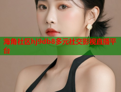 海角社区hj9db8多元社交影视直播平台