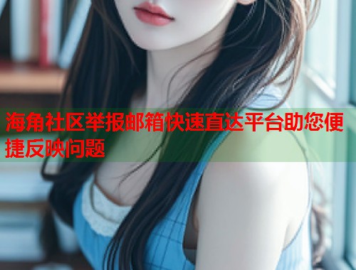 海角社区举报邮箱快速直达平台助您便捷反映问题