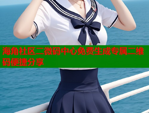 海角社区二微码中心免费生成专属二维码便捷分享