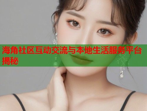 海角社区互动交流与本地生活服务平台揭秘