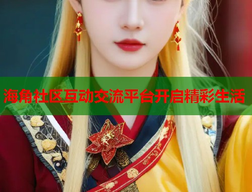 海角社区互动交流平台开启精彩生活
