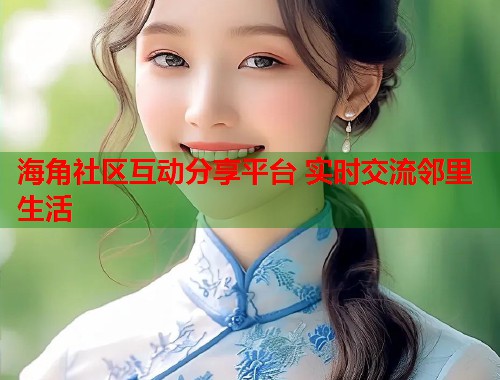 海角社区互动分享平台 实时交流邻里生活