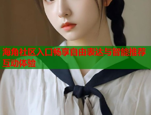 海角社区入口畅享自由表达与智能推荐互动体验