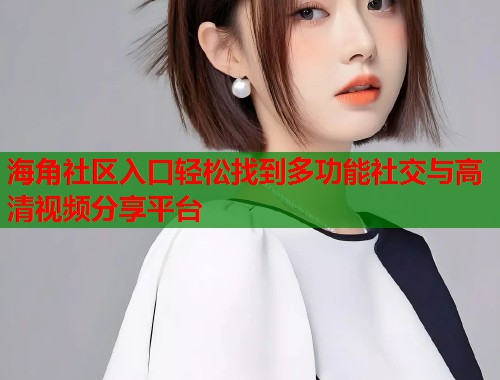 海角社区入口轻松找到多功能社交与高清视频分享平台