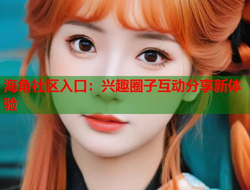 海角社区入口：兴趣圈子互动分享新体验