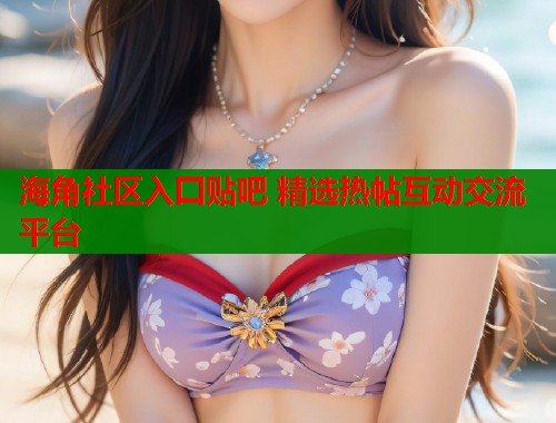 海角社区入囗贴吧 精选热帖互动交流平台