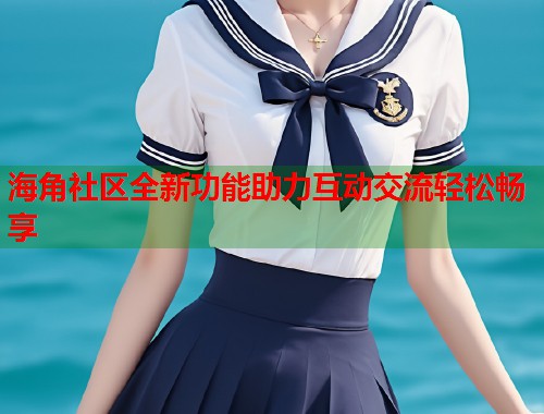 海角社区全新功能助力互动交流轻松畅享