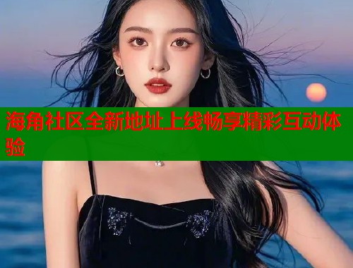 海角社区全新地址上线畅享精彩互动体验
