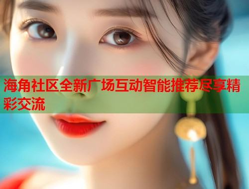 海角社区全新广场互动智能推荐尽享精彩交流
