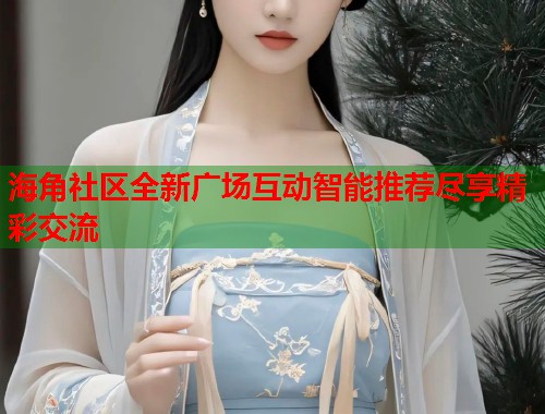 海角社区全新广场互动智能推荐尽享精彩交流