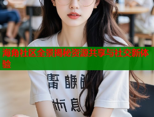 海角社区全景揭秘资源共享与社交新体验
