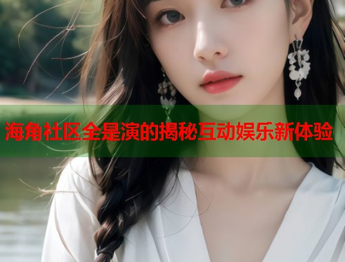 海角社区全是演的揭秘互动娱乐新体验
