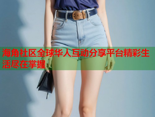海角社区全球华人互动分享平台精彩生活尽在掌握