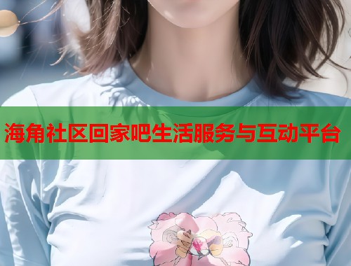 海角社区回家吧生活服务与互动平台