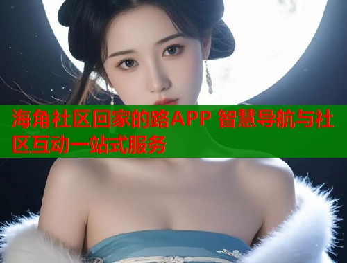海角社区回家的路APP 智慧导航与社区互动一站式服务