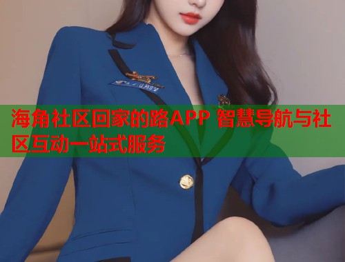 海角社区回家的路APP 智慧导航与社区互动一站式服务