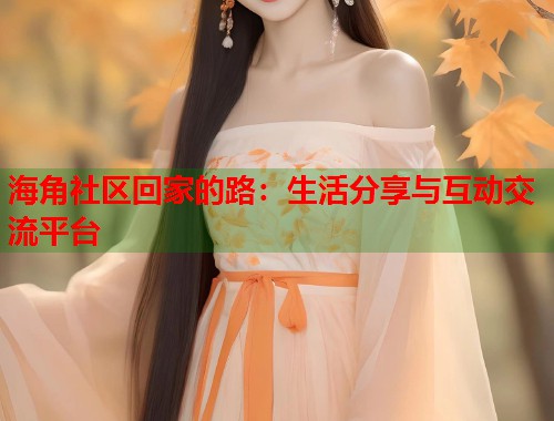 海角社区回家的路：生活分享与互动交流平台