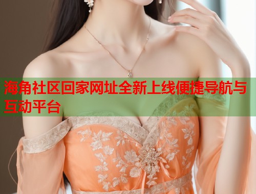 海角社区回家网址全新上线便捷导航与互动平台