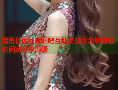 海角社区回家贴吧互动交流平台助你轻松回家分享温暖