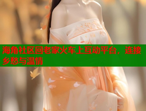 海角社区回老家火车上互动平台，连接乡愁与温情